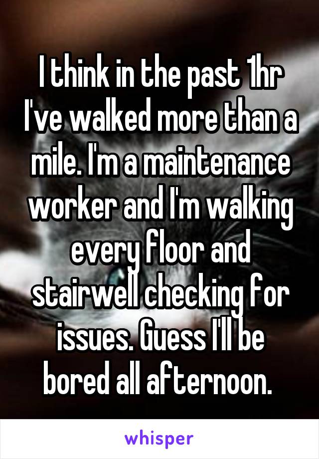 I think in the past 1hr I've walked more than a mile. I'm a maintenance worker and I'm walking every floor and stairwell checking for issues. Guess I'll be bored all afternoon. 