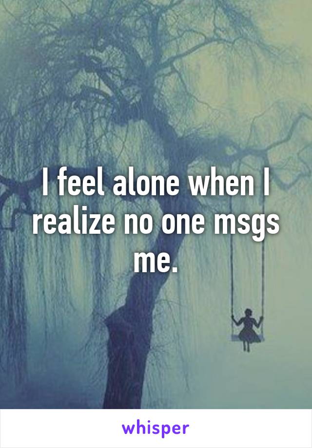 I feel alone when I realize no one msgs me.