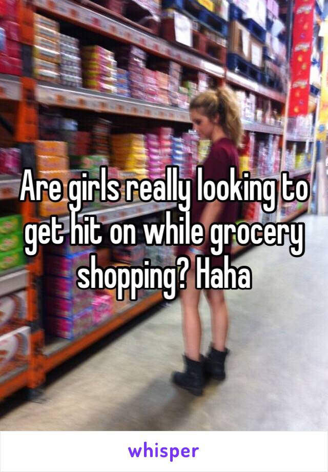 Are girls really looking to get hit on while grocery shopping? Haha