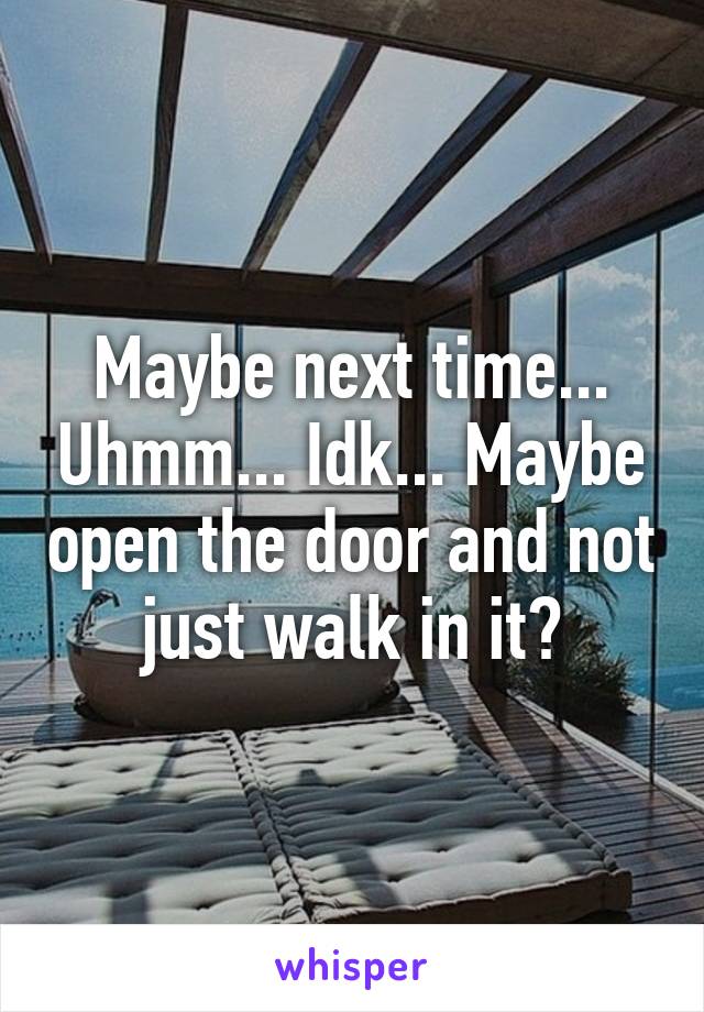 Maybe next time... Uhmm... Idk... Maybe open the door and not just walk in it?