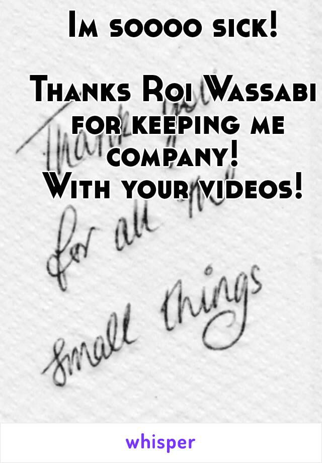 Im soooo sick!

Thanks Roi Wassabi for keeping me company! 
With your videos!