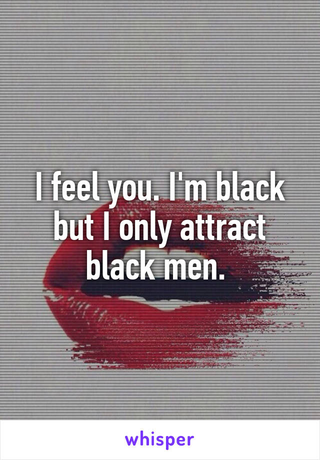 I feel you. I'm black but I only attract black men. 