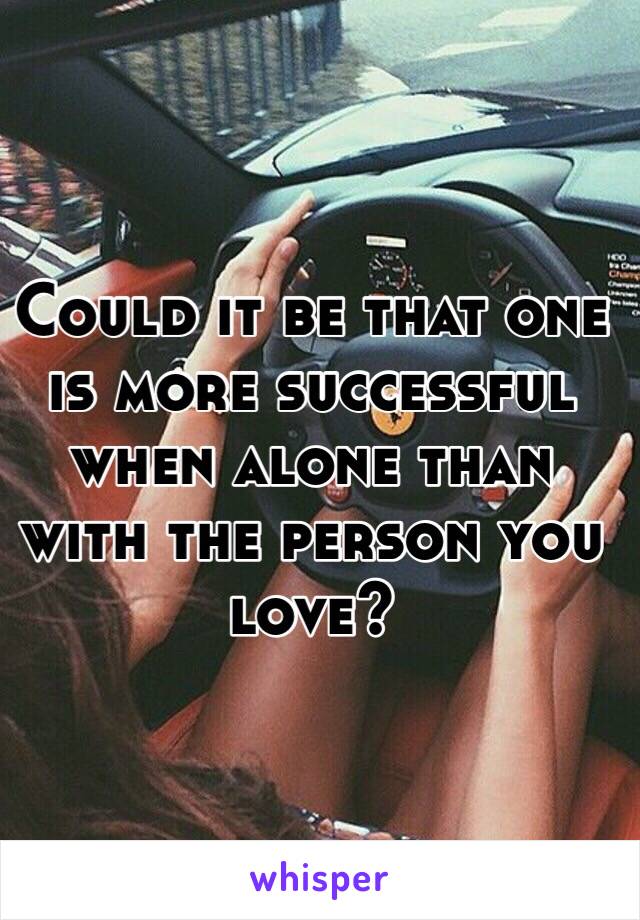 Could it be that one is more successful when alone than with the person you love? 