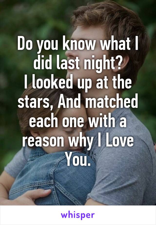 Do you know what I did last night?
I looked up at the stars, And matched each one with a reason why I Love You.
