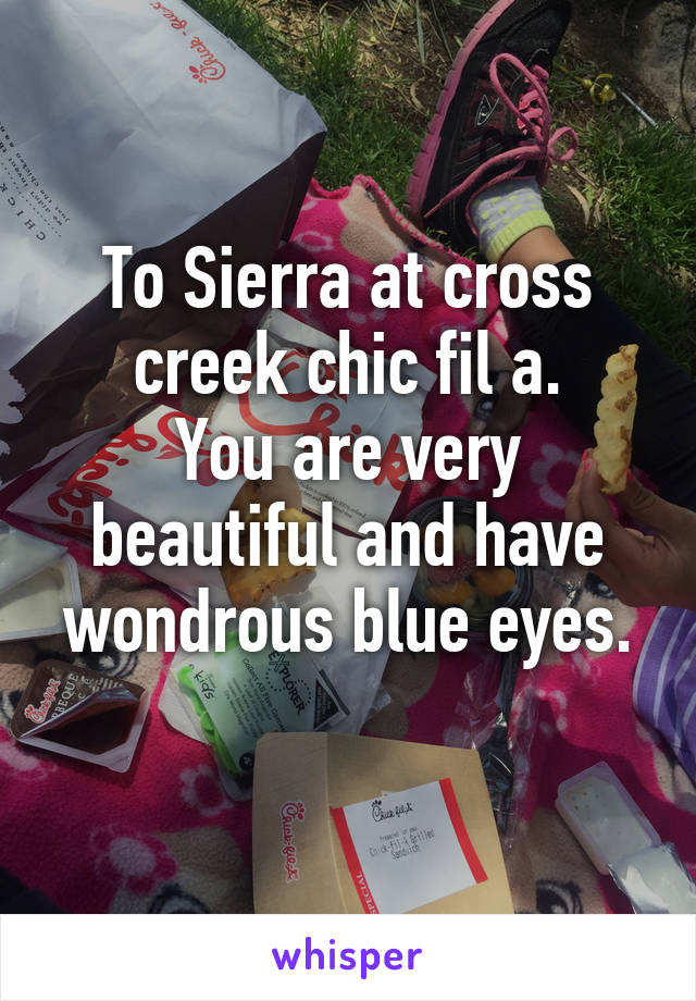 To Sierra at cross creek chic fil a.
You are very beautiful and have wondrous blue eyes.
