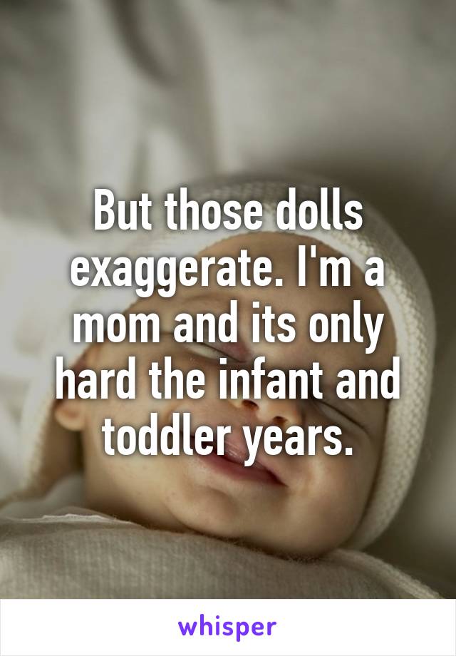 But those dolls exaggerate. I'm a mom and its only hard the infant and toddler years.