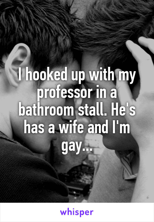 I hooked up with my professor in a bathroom stall. He's has a wife and I'm gay...