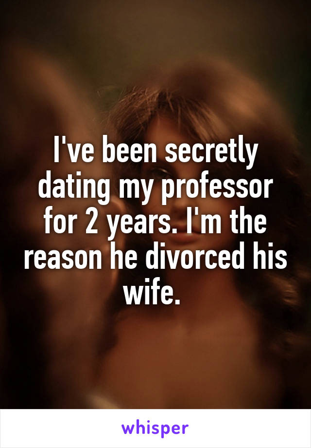 I've been secretly dating my professor for 2 years. I'm the reason he divorced his wife. 
