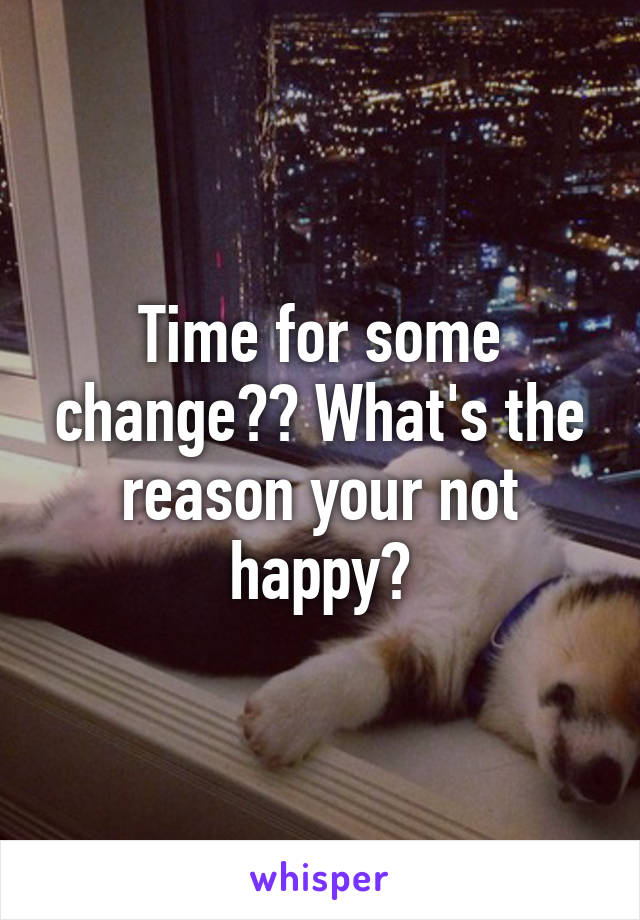 Time for some change?? What's the reason your not happy?