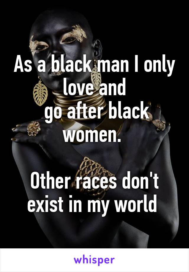 As a black man I only love and
 go after black women. 

Other races don't exist in my world 