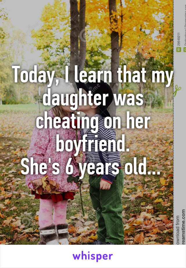 Today, I learn that my daughter was cheating on her boyfriend.
She's 6 years old... 

