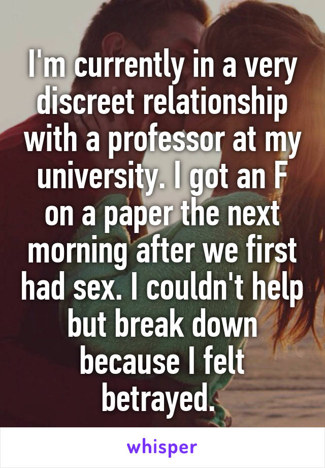 I'm currently in a very discreet relationship with a professor at my university. I got an F on a paper the next morning after we first had sex. I couldn't help but break down because I felt betrayed. 