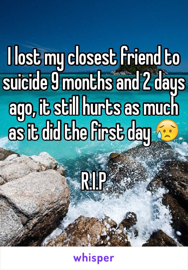 I lost my closest friend to suicide 9 months and 2 days ago, it still hurts as much as it did the first day 😥 

R.I.P