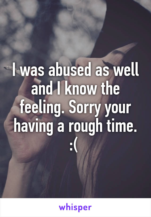 I was abused as well and I know the feeling. Sorry your having a rough time. :( 