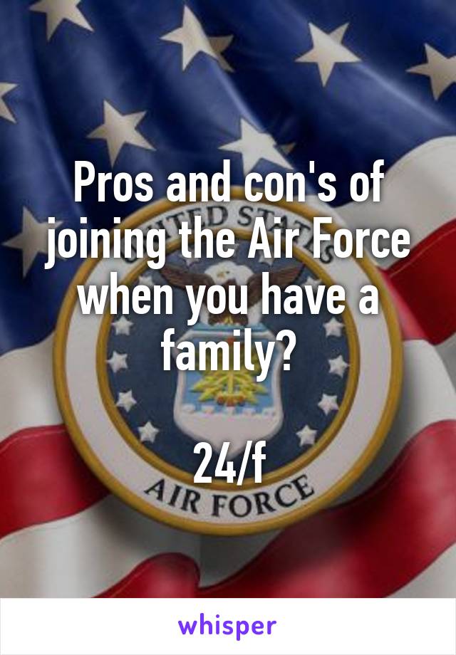 Pros and con's of joining the Air Force when you have a family?

24/f