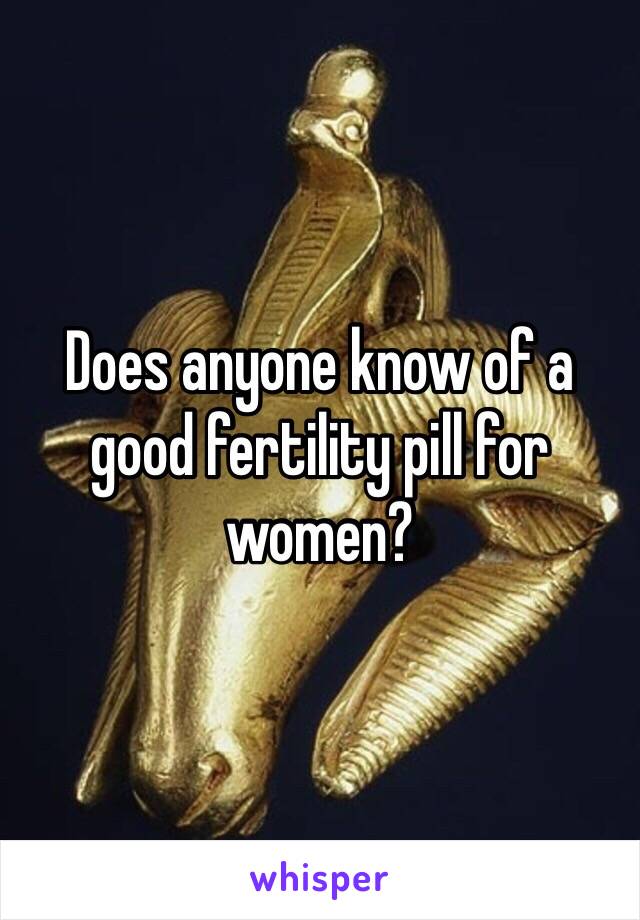 Does anyone know of a good fertility pill for women? 