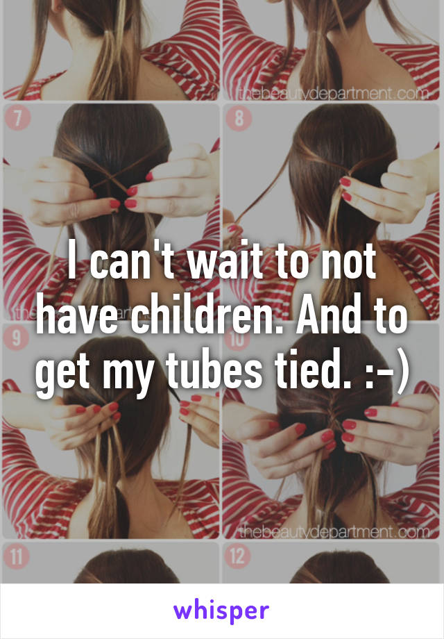 I can't wait to not have children. And to get my tubes tied. :-)