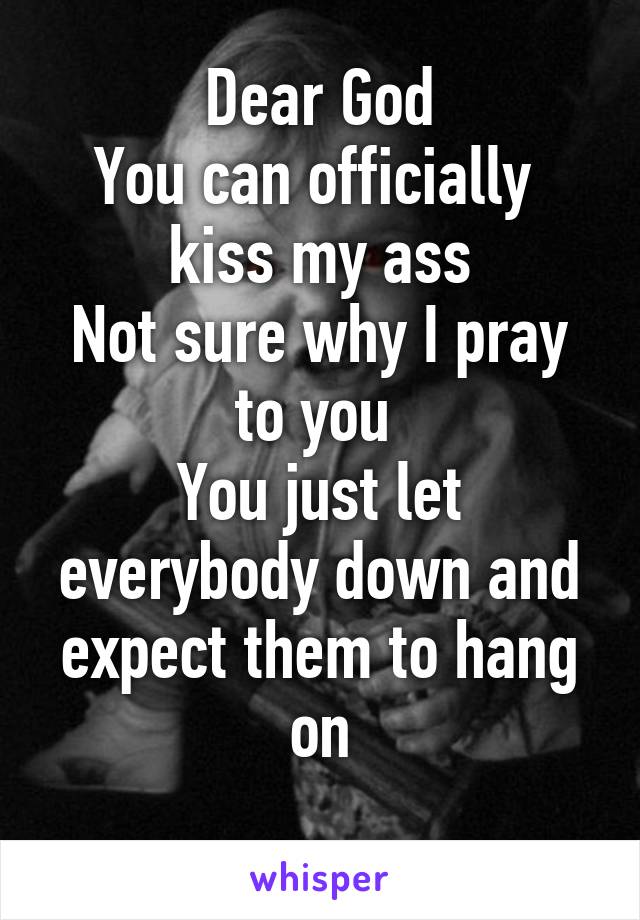 Dear God
You can officially 
kiss my ass
Not sure why I pray to you 
You just let everybody down and expect them to hang on
