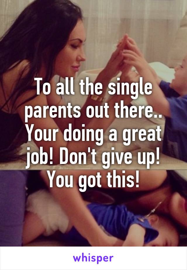 To all the single parents out there.. Your doing a great job! Don't give up! You got this!
