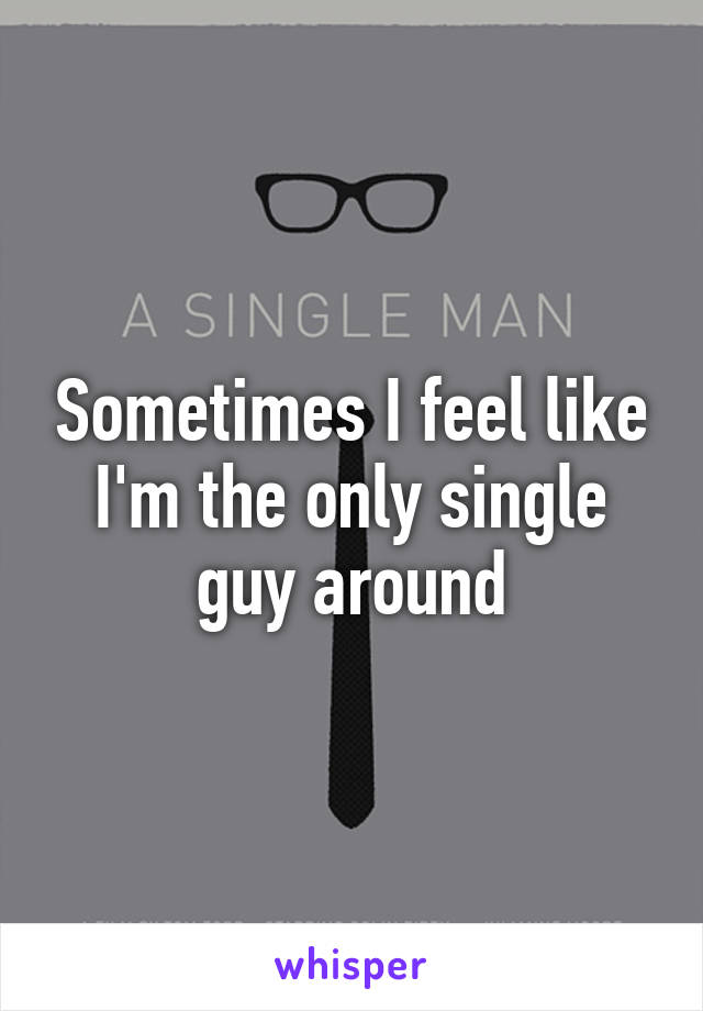 Sometimes I feel like I'm the only single guy around