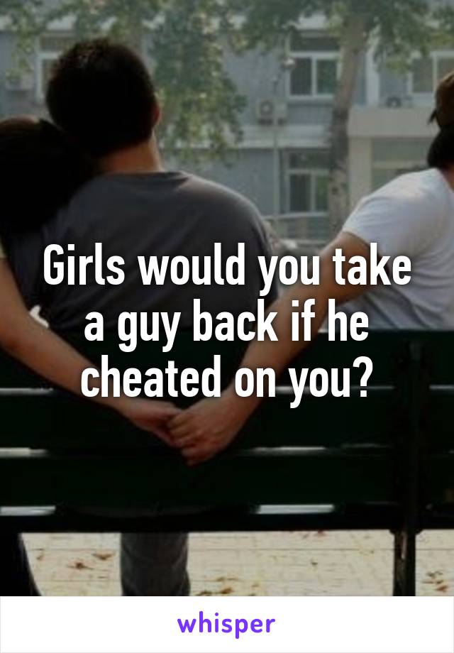 Girls would you take a guy back if he cheated on you?