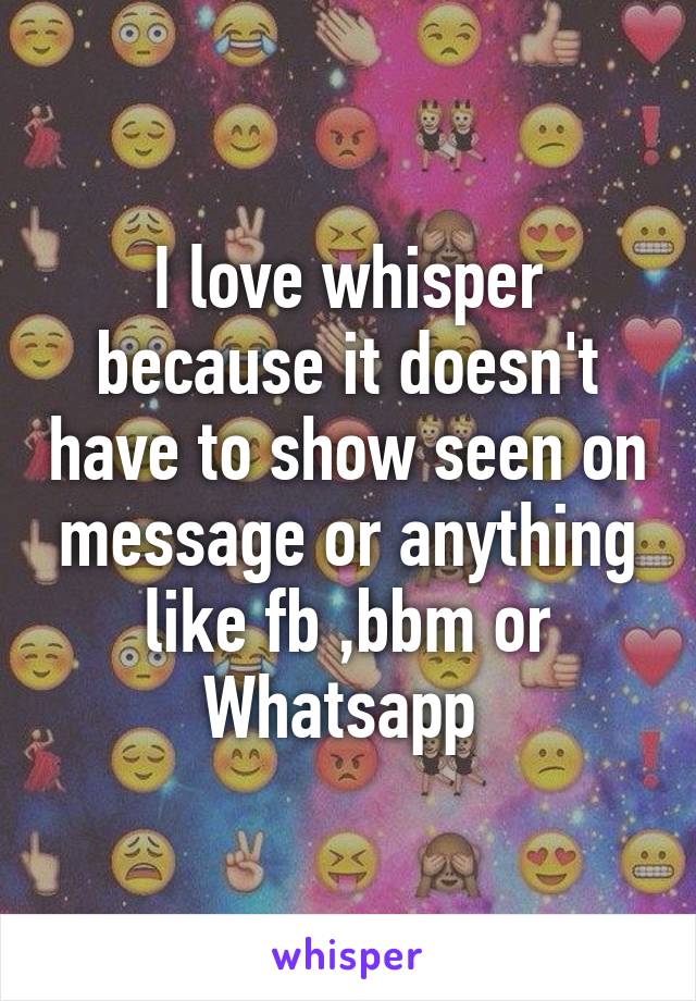 I love whisper because it doesn't have to show seen on message or anything like fb ,bbm or Whatsapp 