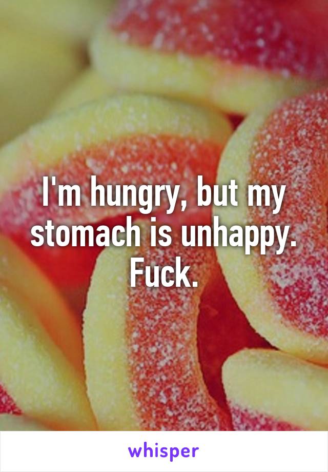 I'm hungry, but my stomach is unhappy. Fuck.