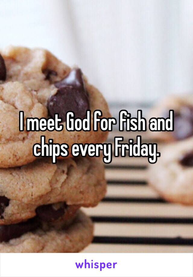 I meet God for fish and chips every Friday.