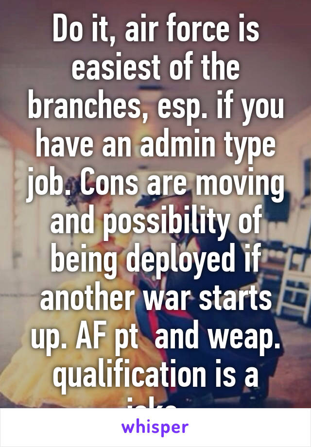 Do it, air force is easiest of the branches, esp. if you have an admin type job. Cons are moving and possibility of being deployed if another war starts up. AF pt  and weap. qualification is a joke.