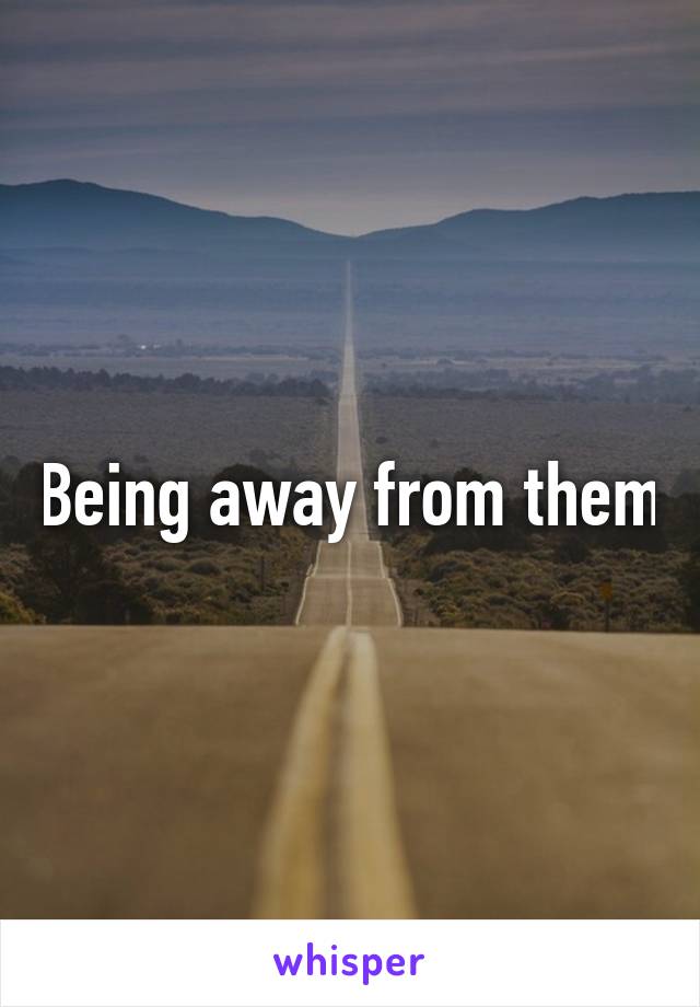 Being away from them
