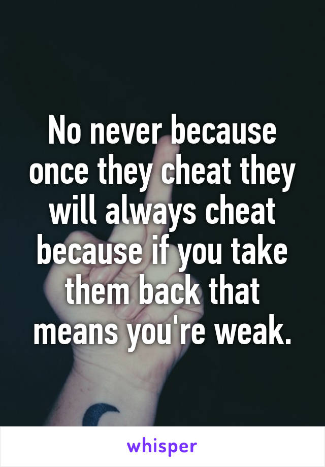 No never because once they cheat they will always cheat because if you take them back that means you're weak.