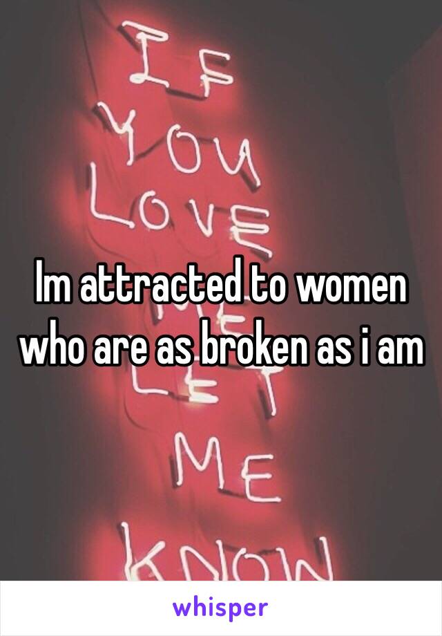 Im attracted to women who are as broken as i am