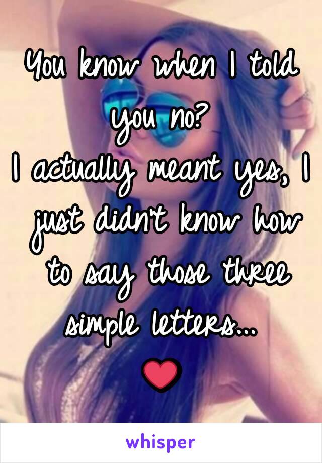 You know when I told you no? 
I actually meant yes, I just didn't know how to say those three simple letters... 
❤