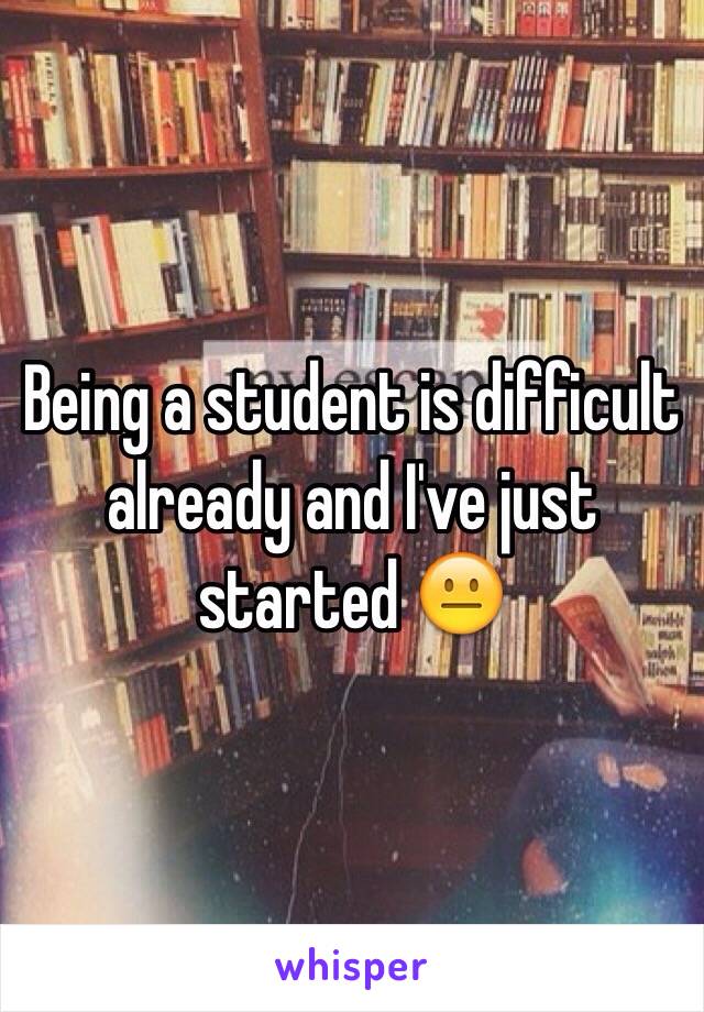 Being a student is difficult already and I've just started 😐