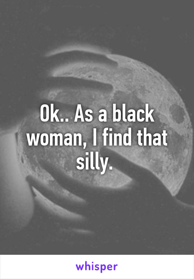 Ok.. As a black woman, I find that silly. 
