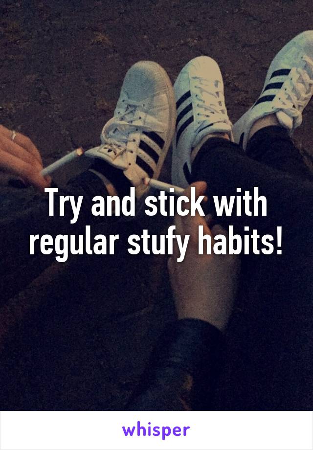 Try and stick with regular stufy habits!