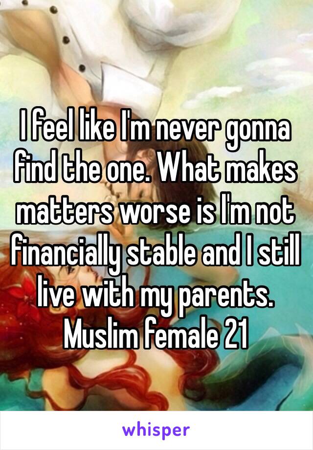 I feel like I'm never gonna find the one. What makes matters worse is I'm not financially stable and I still live with my parents. Muslim female 21