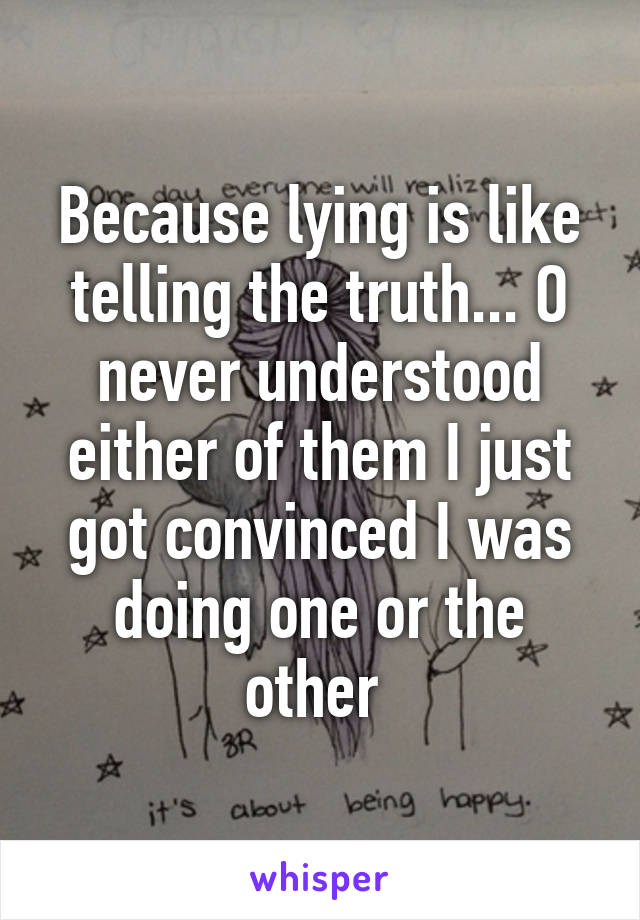 Because lying is like telling the truth... O never understood either of them I just got convinced I was doing one or the other 
