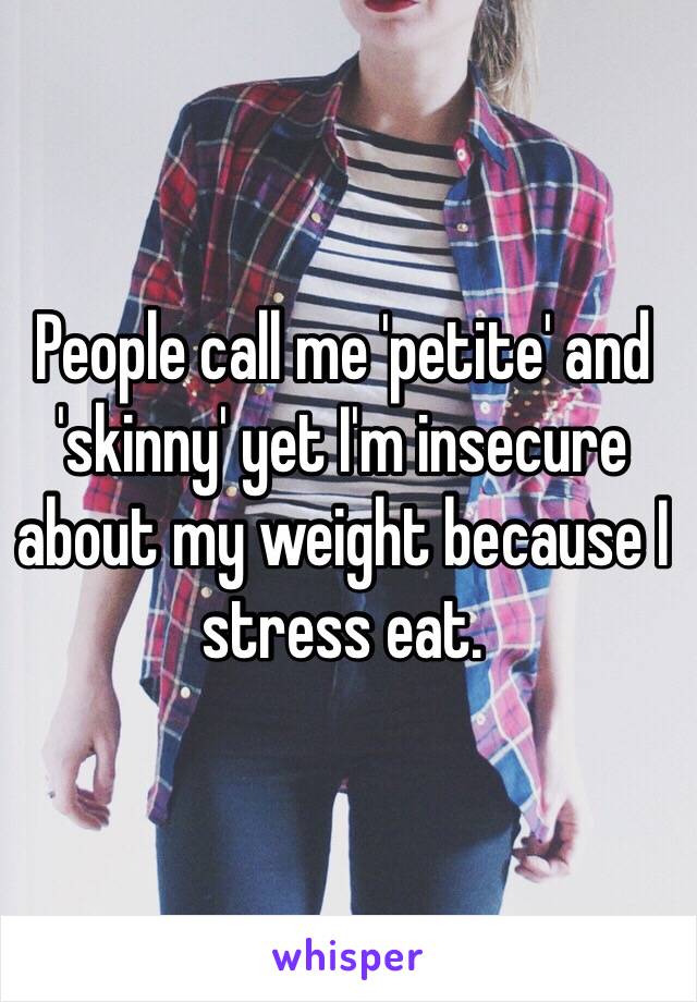 People call me 'petite' and 'skinny' yet I'm insecure about my weight because I stress eat. 