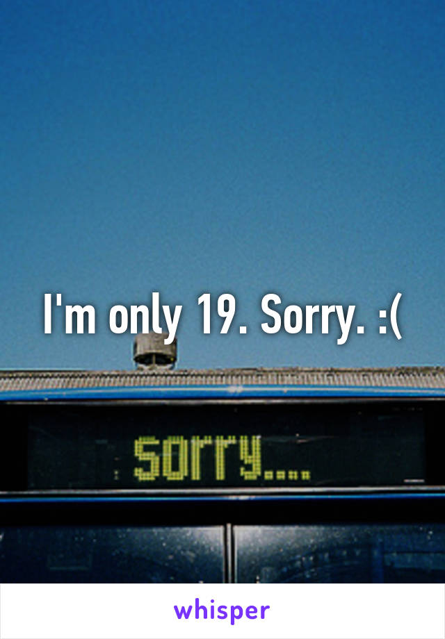 I'm only 19. Sorry. :(