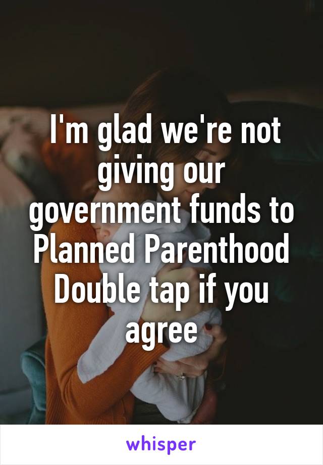  I'm glad we're not giving our government funds to Planned Parenthood
Double tap if you agree