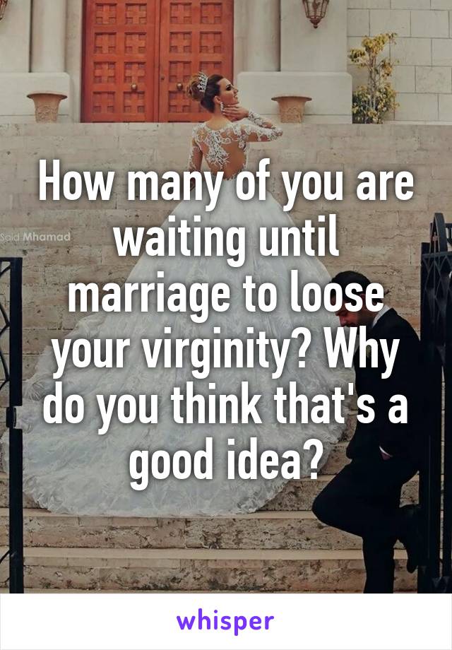 How many of you are waiting until marriage to loose your virginity? Why do you think that's a good idea?