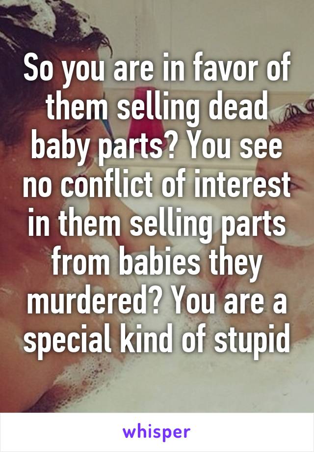 So you are in favor of them selling dead baby parts? You see no conflict of interest in them selling parts from babies they murdered? You are a special kind of stupid 