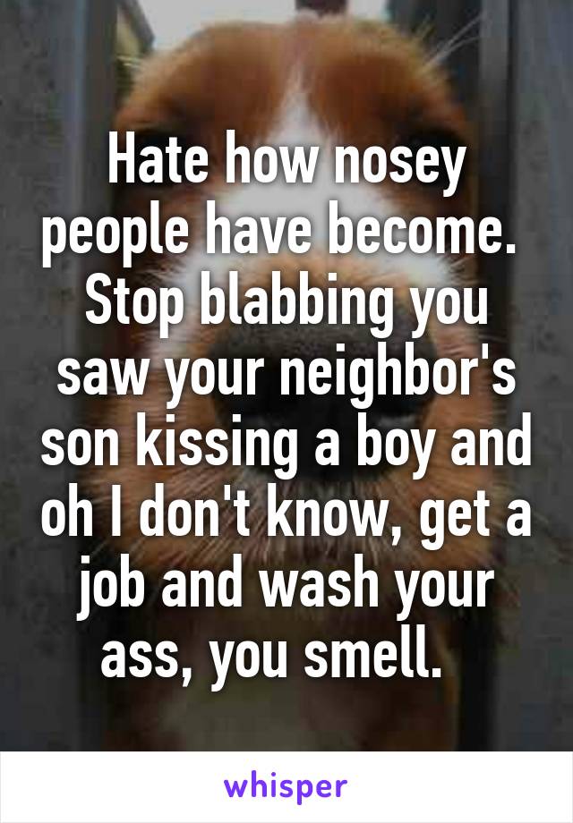 Hate how nosey people have become.  Stop blabbing you saw your neighbor's son kissing a boy and oh I don't know, get a job and wash your ass, you smell.  