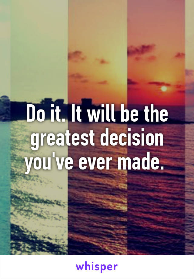Do it. It will be the greatest decision you've ever made. 