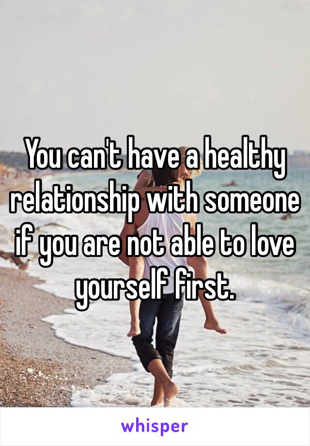 You can't have a healthy relationship with someone if you are not able to love yourself first. 
