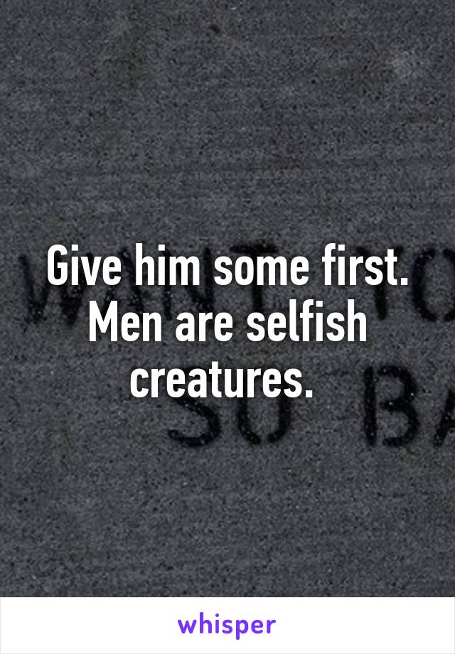 Give him some first. Men are selfish creatures. 