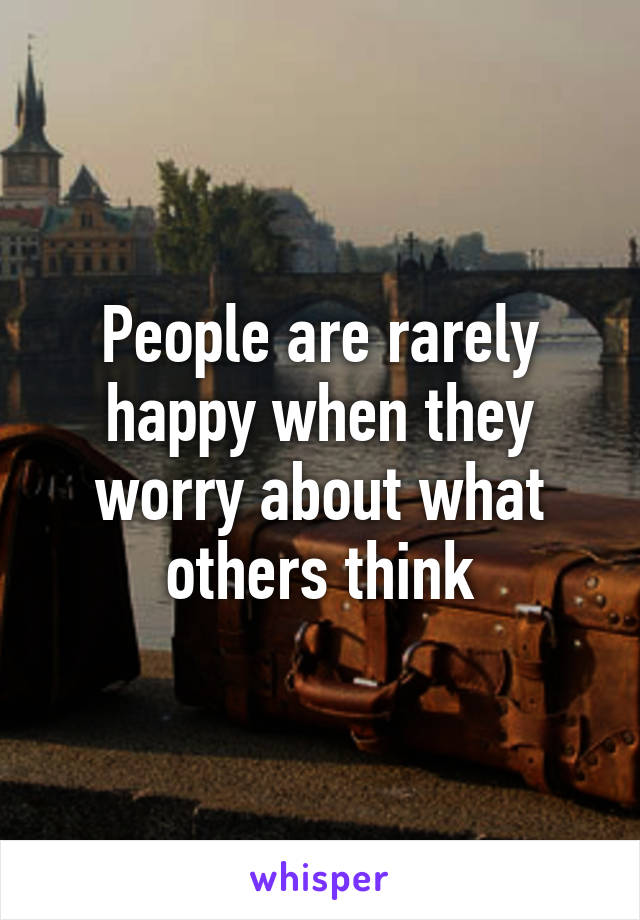 People are rarely happy when they worry about what others think