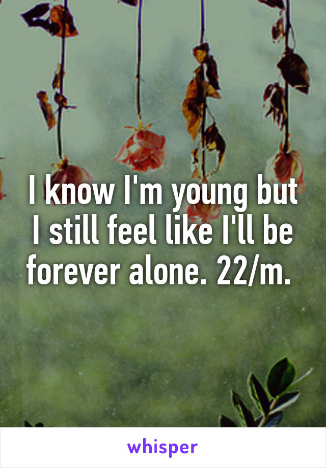 I know I'm young but I still feel like I'll be forever alone. 22/m. 