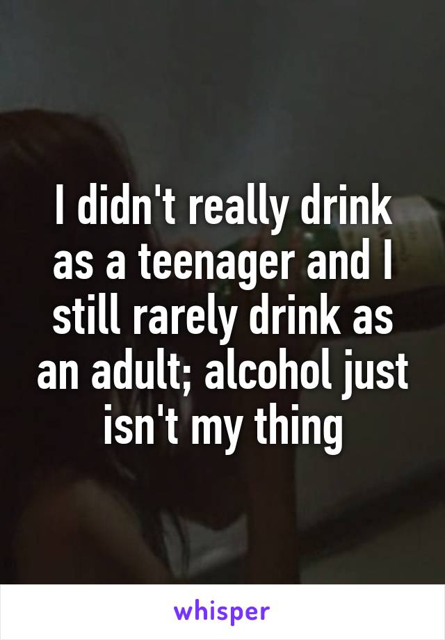 I didn't really drink as a teenager and I still rarely drink as an adult; alcohol just isn't my thing